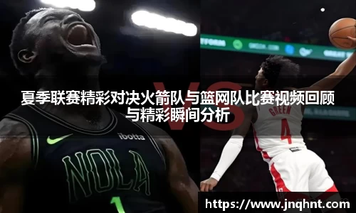 夏季联赛精彩对决火箭队与篮网队比赛视频回顾与精彩瞬间分析
